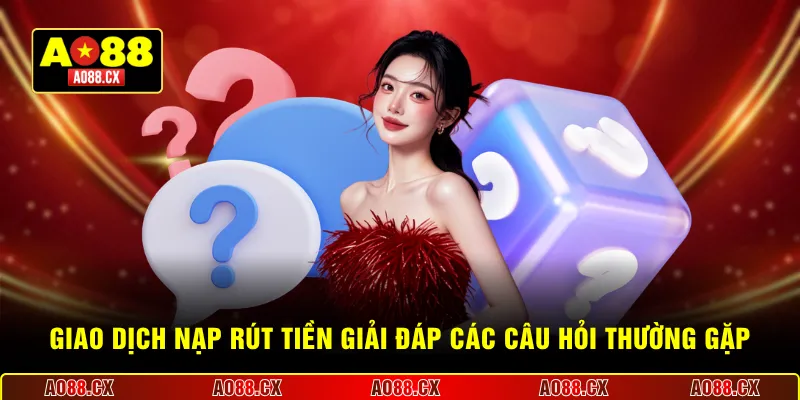 Giao dịch nạp rút tiền giải đáp các câu hỏi thường gặp